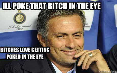 Ill poke that bitch in the eye bitches love getting poked in the eye - Ill poke that bitch in the eye bitches love getting poked in the eye  Jose mourinho