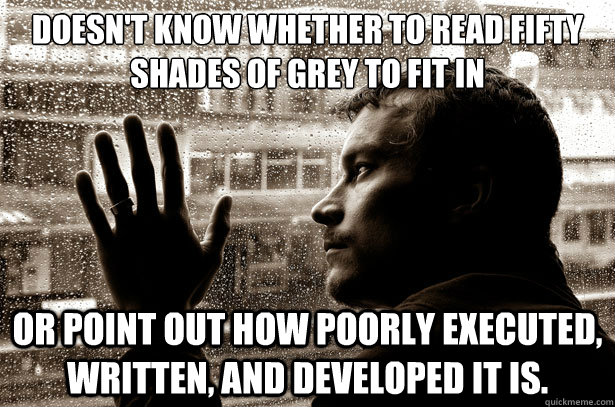 doesn't know whether to read fifty shades of grey to fit in or point out how poorly executed, written, and developed it is.  Over-Educated Problems