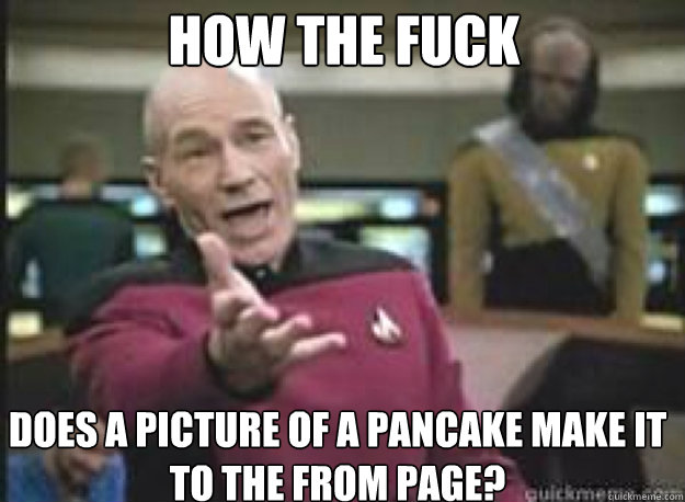 how the fuck does a picture of a pancake make it to the from page?   What the Fuck