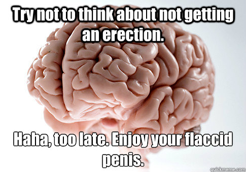 Try not to think about not getting an erection. Haha, too late. Enjoy your flaccid penis. - Try not to think about not getting an erection. Haha, too late. Enjoy your flaccid penis.  Scumbag Brain