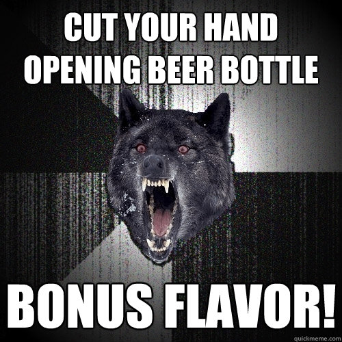cut your hand opening beer bottle bonus flavor!  Insanity Wolf
