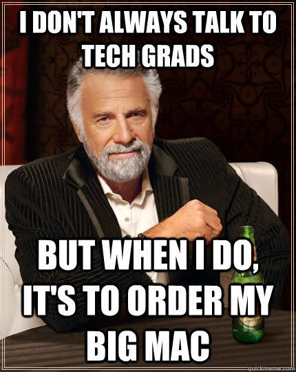 I don't always talk to tech grads but when I do, it's to order my big mac  The Most Interesting Man In The World