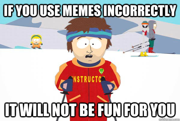 If you use memes incorrectly It will not be fun for you  Super Cool Ski Instructor