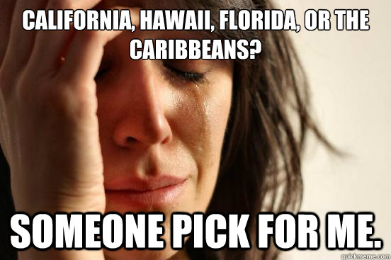 California, Hawaii, Florida, or the Caribbeans? SOMEONE PICK FOR ME.  First World Problems