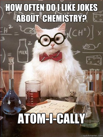 How often do i like jokes about  chemistry?

 Atom-i-cally  Science Cat