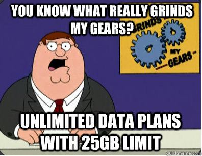 you know what really grinds my gears? Unlimited data plans with 25GB limit - you know what really grinds my gears? Unlimited data plans with 25GB limit  Grinds my gears