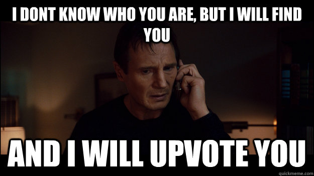 I Dont know who you are, but i will find you and i will upvote you - I Dont know who you are, but i will find you and i will upvote you  Misc