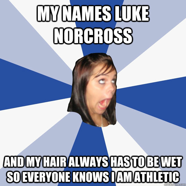 My names Luke Norcross And my hair always has to be wet so everyone knows I am athletic  Annoying Facebook Girl