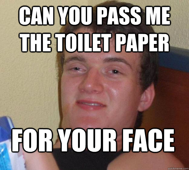 Can you pass me the toilet paper for your face  10 Guy