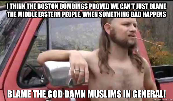 i think the boston bombings proved we can't just blame the middle eastern people, when something bad happens Blame the god damn muslims in general!  Almost Politically Correct Redneck