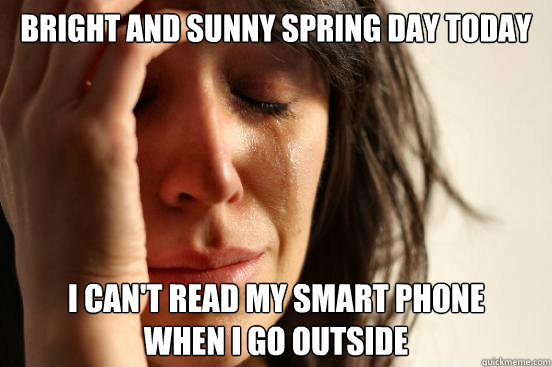 Bright and sunny spring day today I can't read my smart phone 
when I go outside  First World Problems
