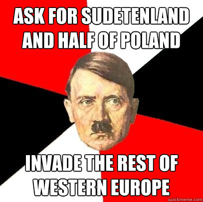 ask for sudetenland and half of poland invade the rest of western europe - ask for sudetenland and half of poland invade the rest of western europe  Advice Hitler