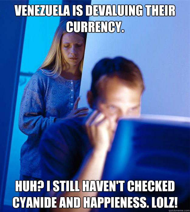 venezuela is devaluing their currency. Huh? i still haven't checked Cyanide and happieness. lolz!  RedditorsWife