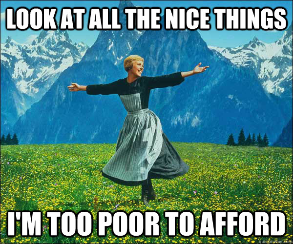 look at all the nice things I'm too poor to afford  Look At All The Fucks I Give