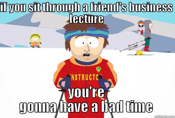 IF YOU SIT THROUGH A FRIEND'S BUSINESS LECTURE YOU'RE GONNA HAVE A BAD TIME Super Cool Ski Instructor