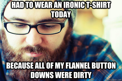 Had to wear an ironic T-shirt today Because all of my flannel button downs were dirty  Hipster Problems
