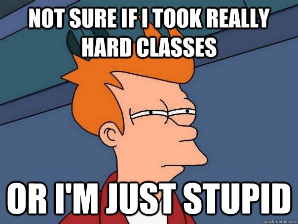 Not sure if I took really hard classes Or I'm just stupid  Futurama Fry