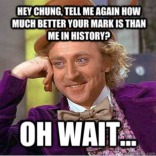 Hey Chung, tell me again how much better your mark is than me in History? Oh Wait...  Condescending Wonka