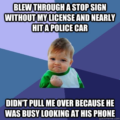 Blew through a stop sign without my license and nearly hit a police car Didn't pull me over because he was busy looking at his phone  Success Kid