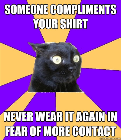 Someone compliments your shirt Never wear it again in fear of more contact - Someone compliments your shirt Never wear it again in fear of more contact  Anxiety Cat