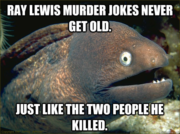 Ray Lewis murder jokes never get old. Just like the two people he killed. - Ray Lewis murder jokes never get old. Just like the two people he killed.  Bad Joke Eel