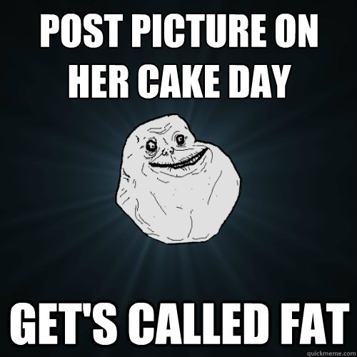 Post picture on 
her cake day Get's Called Fat  Forever Alone