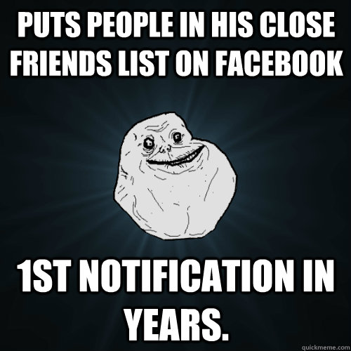 Puts people in his close friends list on facebook 1st notification in years.  Forever Alone