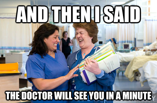 And then I sAID The doctor will see you in a minute  laughing nurses