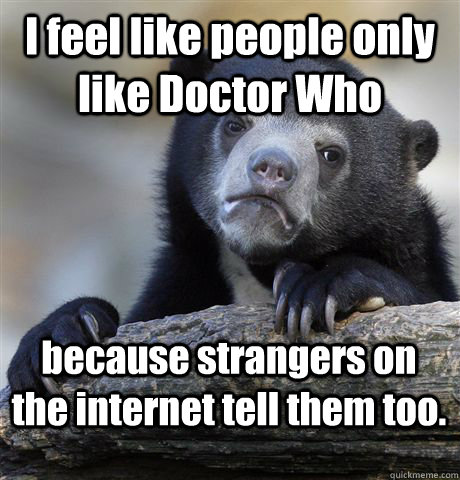 I feel like people only like Doctor Who because strangers on the internet tell them too.  Confession Bear