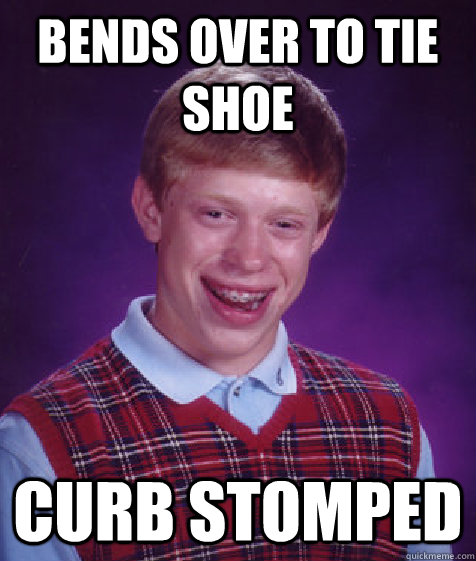 Bends over to tie shoe Curb stomped  Bad Luck Brian