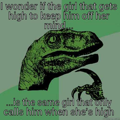 I WONDER IF THE GIRL THAT GETS HIGH TO KEEP HIM OFF HER MIND... ...IS THE SAME GIRL THAT ONLY CALLS HIM WHEN SHE'S HIGH Philosoraptor