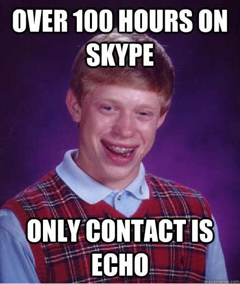 Over 100 hours on skype only contact is echo  Bad Luck Brian