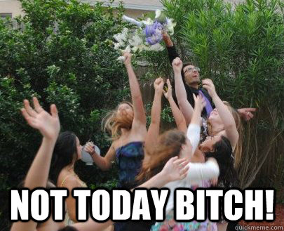 NOT TODAY BITCH! -  NOT TODAY BITCH!  NOT TODAY BITCH!