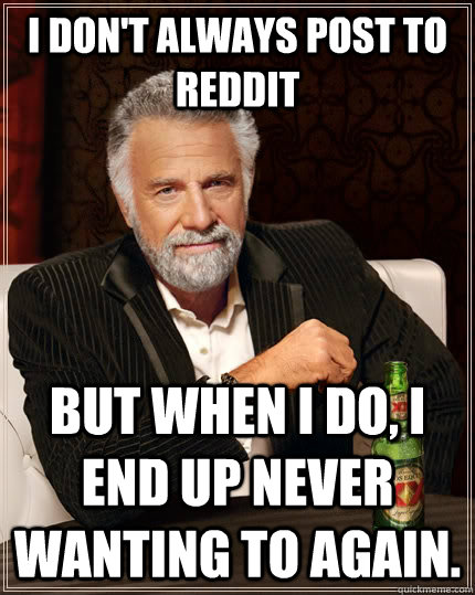 I don't always post to reddit but when I do, I end up never wanting to again.  The Most Interesting Man In The World