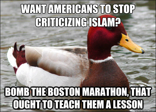 Want Americans to stop criticizing Islam? 
 Bomb the Boston Marathon, that ought to teach them a lesson  Malicious Advice Mallard