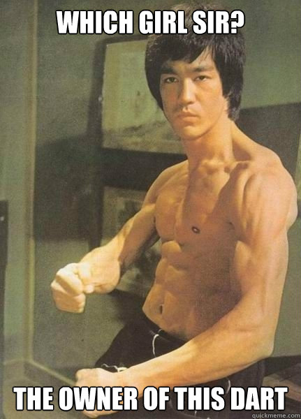 Which girl sir?
 The owner of this dart  Bruce Lee