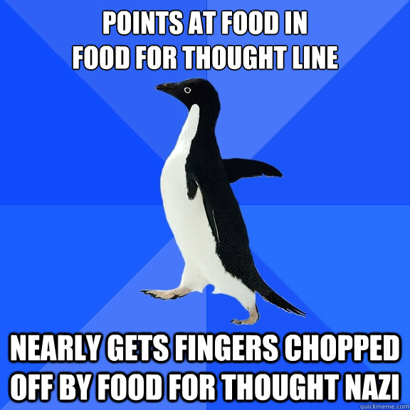 Points at food in 
Food for Thought Line Nearly gets fingers chopped off by food for thought nazi  Socially Awkward Penguin