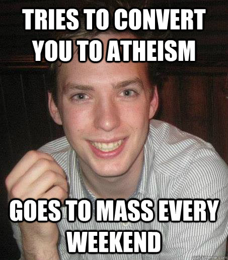 Tries to Convert you to Atheism Goes to Mass Every Weekend - Tries to Convert you to Atheism Goes to Mass Every Weekend  Scumbag Atheist