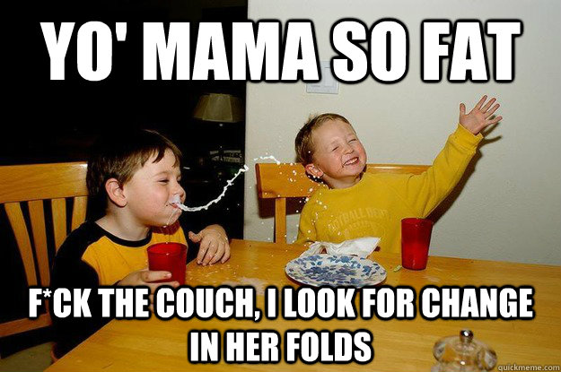 yo' mama so fat f*ck the couch, I look for change in her folds - yo' mama so fat f*ck the couch, I look for change in her folds  yo mama is so fat