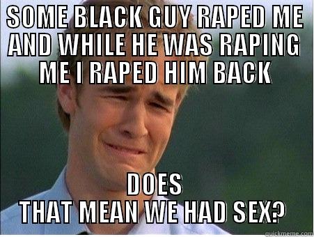 SOME BLACK GUY RAPED ME AND WHILE HE WAS RAPING ME I RAPED HIM BACK DOES THAT MEAN WE HAD SEX?  1990s Problems