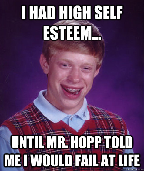 I had high self esteem... until Mr. Hopp told me I would fail at life  Bad Luck Brian