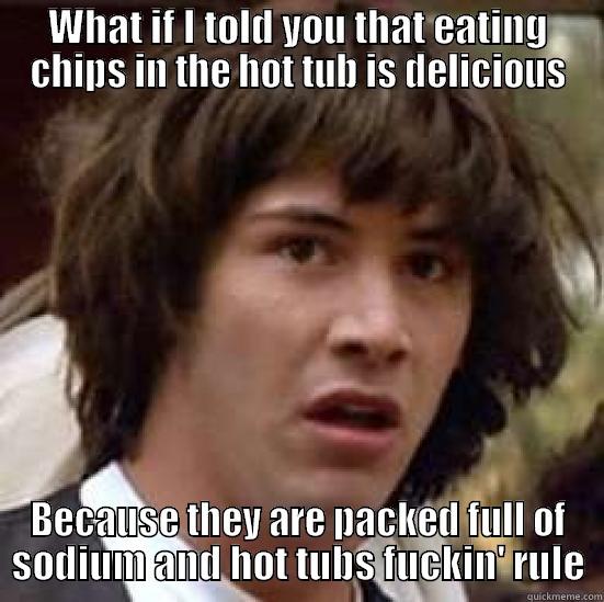 Packed full of sodium - WHAT IF I TOLD YOU THAT EATING CHIPS IN THE HOT TUB IS DELICIOUS BECAUSE THEY ARE PACKED FULL OF SODIUM AND HOT TUBS FUCKIN' RULE conspiracy keanu