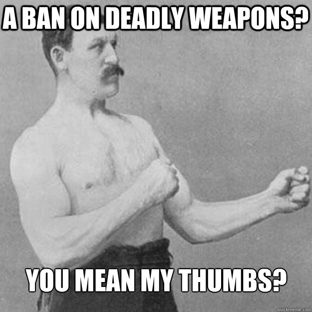 a ban on deadly weapons? You mean my thumbs?  overly manly man