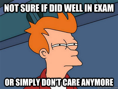 Not sure if did well in exam Or simply don't care anymore  Fry meme