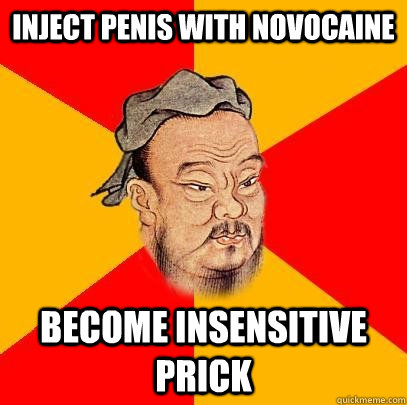 Inject penis with Novocaine Become insensitive prick  Confucius says