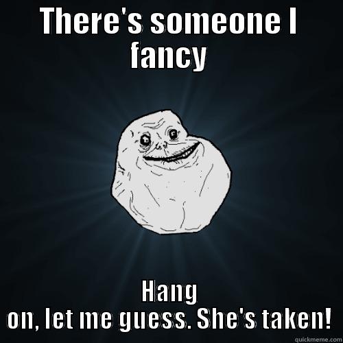 THERE'S SOMEONE I FANCY HANG ON, LET ME GUESS. SHE'S TAKEN! Forever Alone