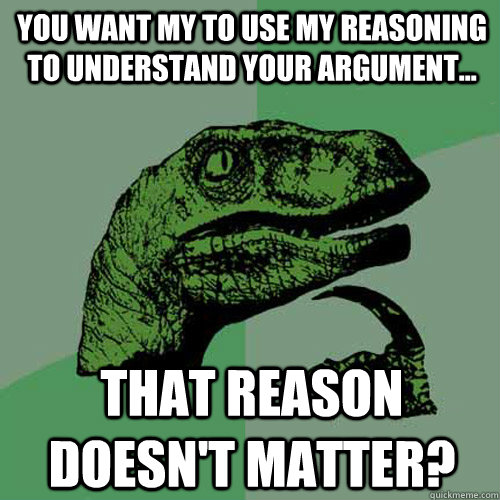 You want my to use my reasoning to understand your argument... That reason doesn't matter? - You want my to use my reasoning to understand your argument... That reason doesn't matter?  Philosoraptor