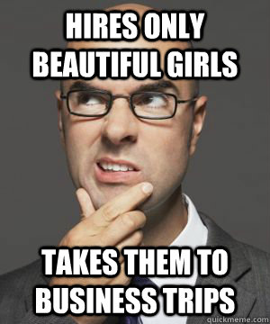 HIRES ONLY BEAUTIFUL GIRLS TAKES THEM TO BUSINESS TRIPS  Stupid boss bob