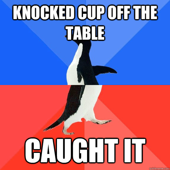 knocked cup off the table caught it  Socially Awkward Awesome Penguin
