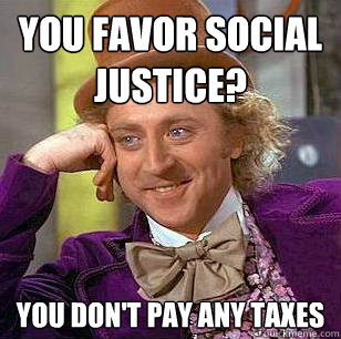 You favor social justice? 
You don't pay any taxes - You favor social justice? 
You don't pay any taxes  Condescending Wonka